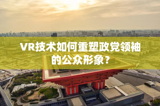 VR技术如何重塑政党领袖的公众形象？