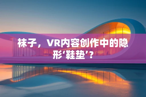 袜子，VR内容创作中的隐形‘鞋垫’？