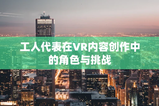 工人代表在VR内容创作中的角色与挑战