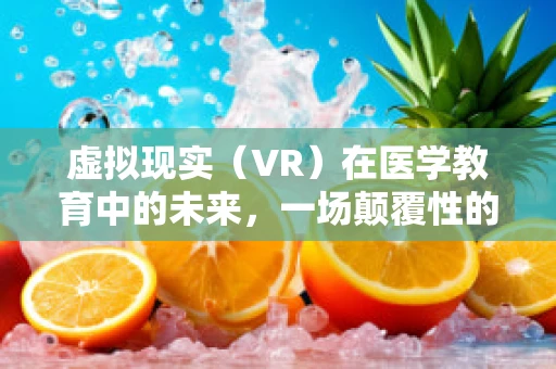 虚拟现实（VR）在医学教育中的未来，一场颠覆性的革新？