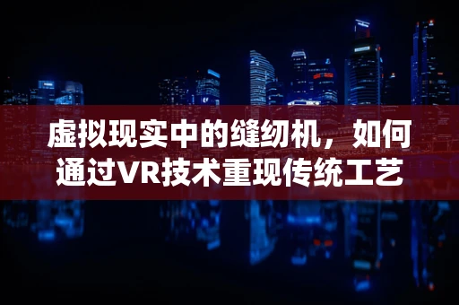 虚拟现实中的缝纫机，如何通过VR技术重现传统工艺的魅力？