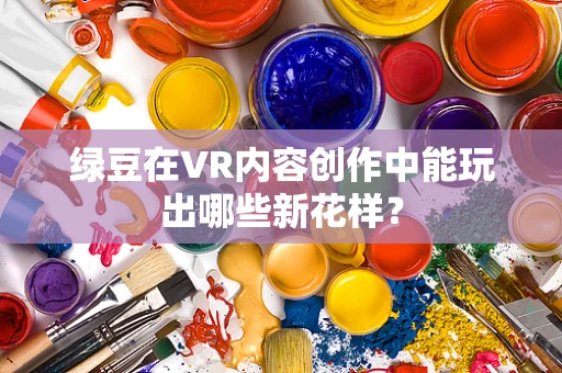 绿豆在VR内容创作中能玩出哪些新花样？