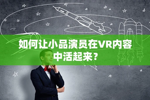 如何让小品演员在VR内容中活起来？