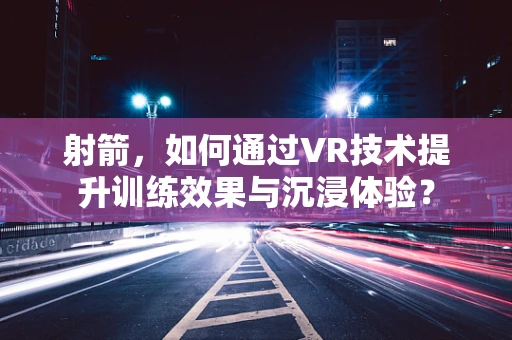 射箭，如何通过VR技术提升训练效果与沉浸体验？