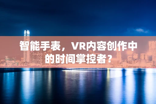 智能手表，VR内容创作中的时间掌控者？