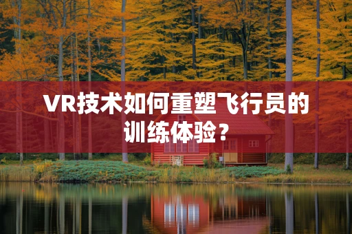 VR技术如何重塑飞行员的训练体验？
