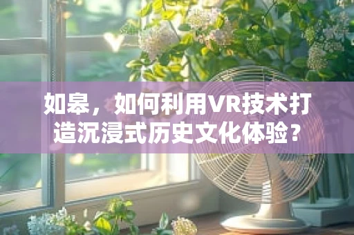 如皋，如何利用VR技术打造沉浸式历史文化体验？