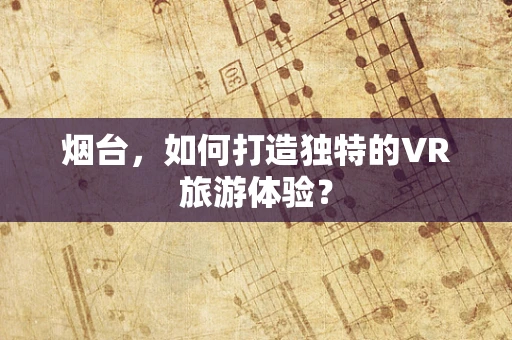 烟台，如何打造独特的VR旅游体验？