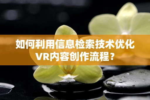 如何利用信息检索技术优化VR内容创作流程？