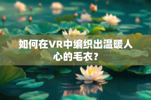 如何在VR中编织出温暖人心的毛衣？
