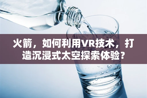 火箭，如何利用VR技术，打造沉浸式太空探索体验？