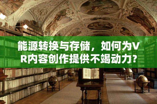 能源转换与存储，如何为VR内容创作提供不竭动力？