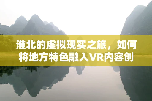 淮北的虚拟现实之旅，如何将地方特色融入VR内容创作？