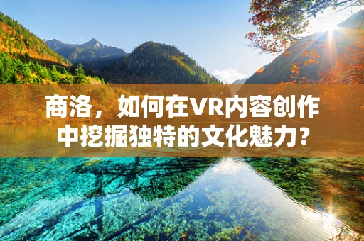 商洛，如何在VR内容创作中挖掘独特的文化魅力？