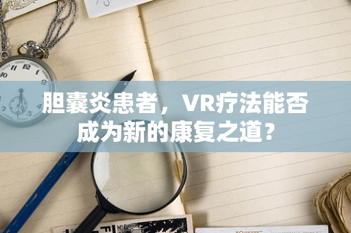 胆囊炎患者，VR疗法能否成为新的康复之道？