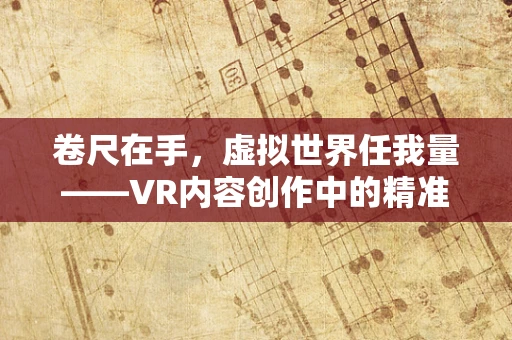 卷尺在手，虚拟世界任我量——VR内容创作中的精准测量挑战