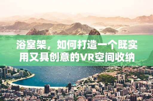 浴室架，如何打造一个既实用又具创意的VR空间收纳解决方案？