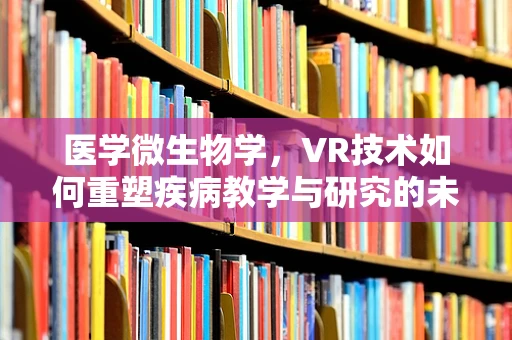 医学微生物学，VR技术如何重塑疾病教学与研究的未来？