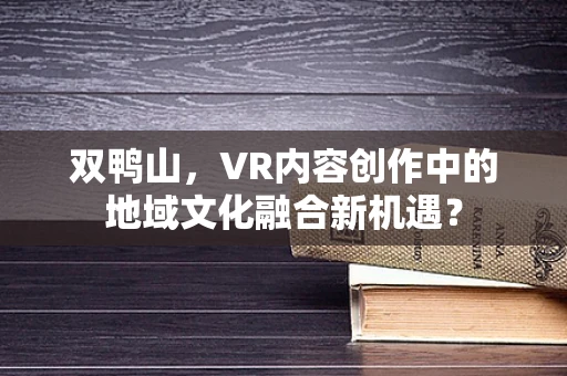 双鸭山，VR内容创作中的地域文化融合新机遇？