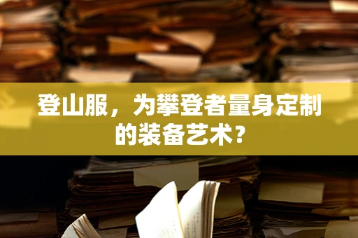 登山服，为攀登者量身定制的装备艺术？