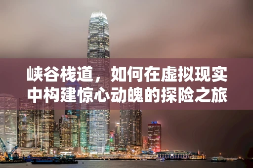 峡谷栈道，如何在虚拟现实中构建惊心动魄的探险之旅？