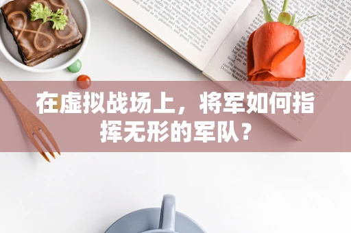 在虚拟战场上，将军如何指挥无形的军队？