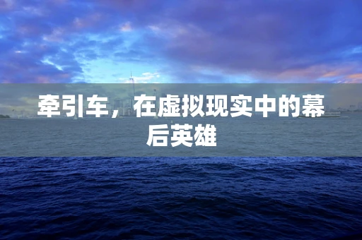 牵引车，在虚拟现实中的幕后英雄