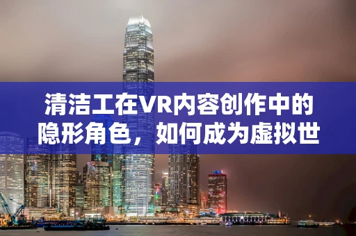 清洁工在VR内容创作中的隐形角色，如何成为虚拟世界中的无名英雄？