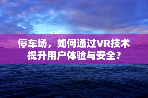 停车场，如何通过VR技术提升用户体验与安全？