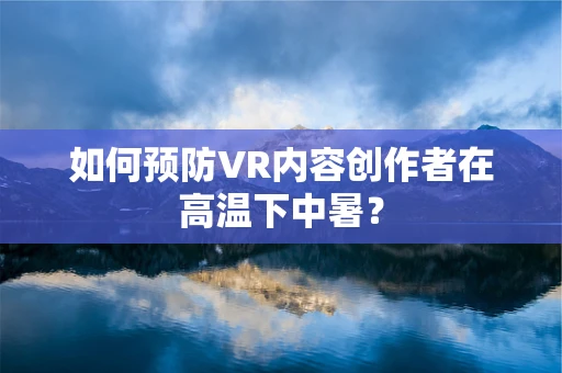 如何预防VR内容创作者在高温下中暑？