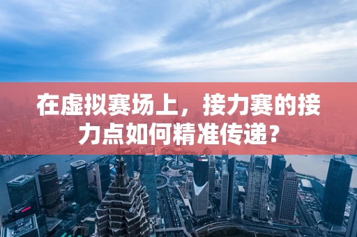 在虚拟赛场上，接力赛的接力点如何精准传递？