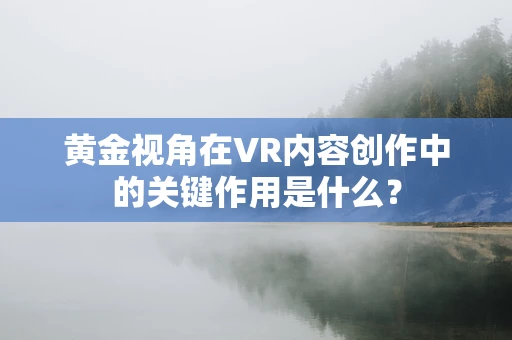 黄金视角在VR内容创作中的关键作用是什么？