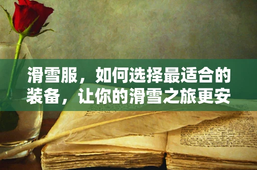 滑雪服，如何选择最适合的装备，让你的滑雪之旅更安全、更舒适？
