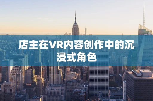 店主在VR内容创作中的沉浸式角色