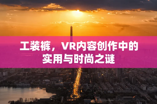 工装裤，VR内容创作中的实用与时尚之谜