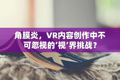 角膜炎，VR内容创作中不可忽视的‘视’界挑战？
