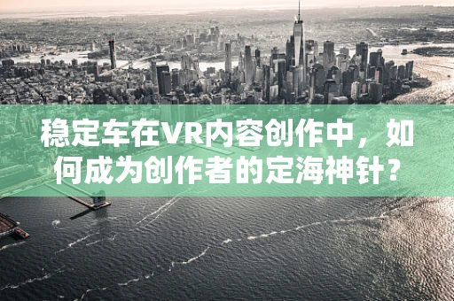 稳定车在VR内容创作中，如何成为创作者的定海神针？