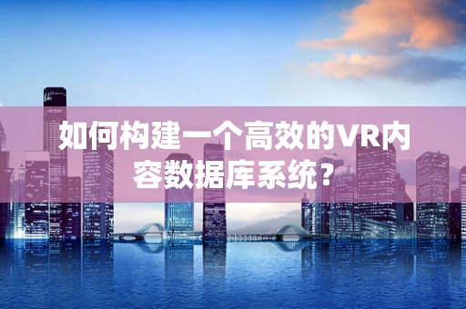 如何构建一个高效的VR内容数据库系统？