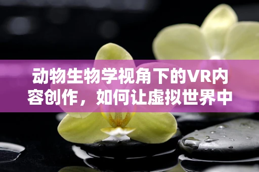 动物生物学视角下的VR内容创作，如何让虚拟世界中的动物更真实？