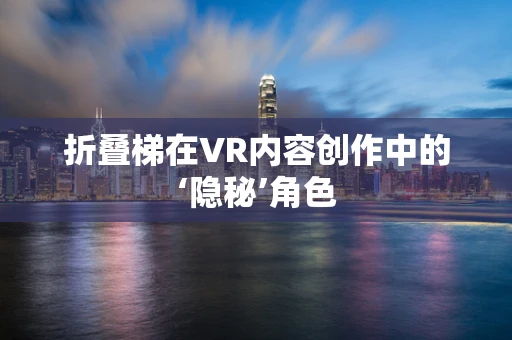 折叠梯在VR内容创作中的‘隐秘’角色
