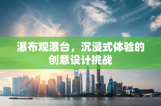 瀑布观瀑台，沉浸式体验的创意设计挑战