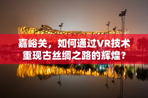 嘉峪关，如何通过VR技术重现古丝绸之路的辉煌？