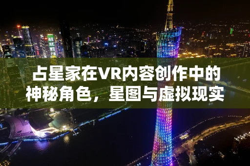 占星家在VR内容创作中的神秘角色，星图与虚拟现实的奇妙碰撞