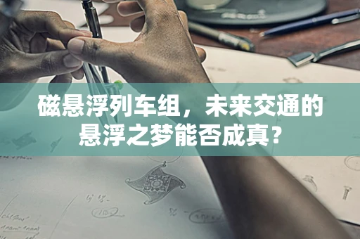 磁悬浮列车组，未来交通的悬浮之梦能否成真？