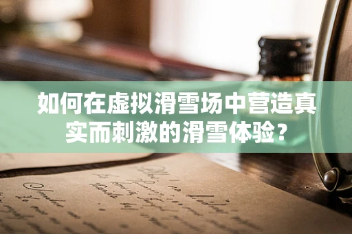 如何在虚拟滑雪场中营造真实而刺激的滑雪体验？