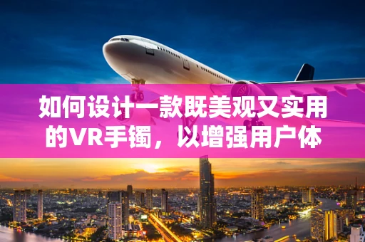 如何设计一款既美观又实用的VR手镯，以增强用户体验？