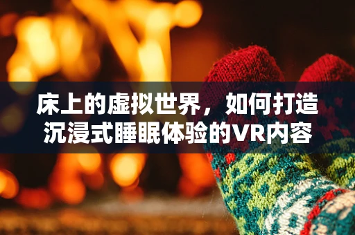 床上的虚拟世界，如何打造沉浸式睡眠体验的VR内容？