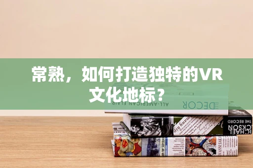 常熟，如何打造独特的VR文化地标？