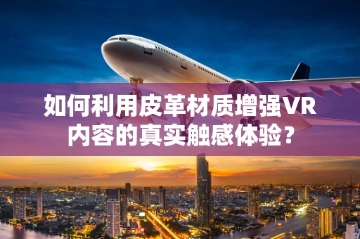 如何利用皮革材质增强VR内容的真实触感体验？