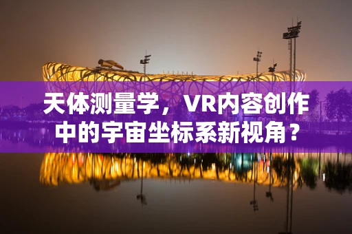 天体测量学，VR内容创作中的宇宙坐标系新视角？